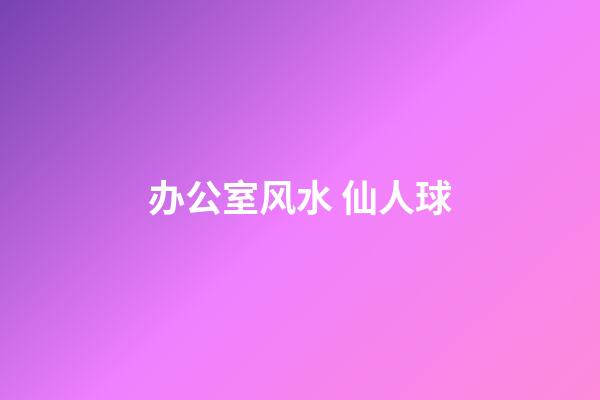 办公室风水 仙人球